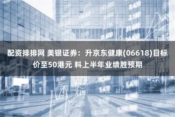 配资排排网 美银证券：升京东健康(06618)目标价至50港元 料上半年业绩胜预期
