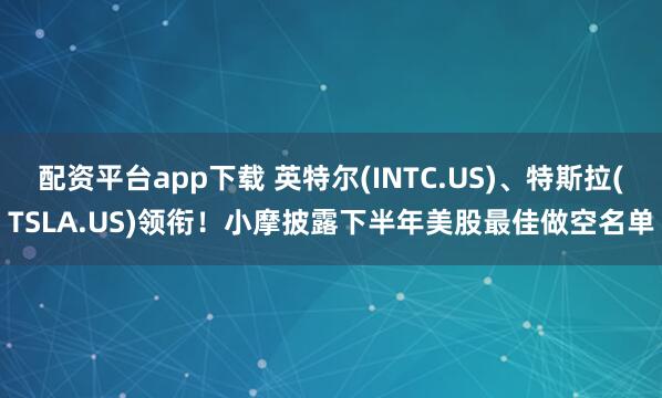 配资平台app下载 英特尔(INTC.US)、特斯拉(TSLA.US)领衔！小摩披露下半年美股最佳做空名单
