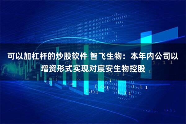 可以加杠杆的炒股软件 智飞生物：本年内公司以增资形式实现对宸安生物控股
