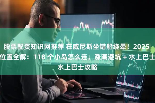 股票配资知识网推荐 在威尼斯坐错船绕晕！2025 地理位置全解：118 个小岛怎么连，涨潮避坑 + 水上巴士攻略