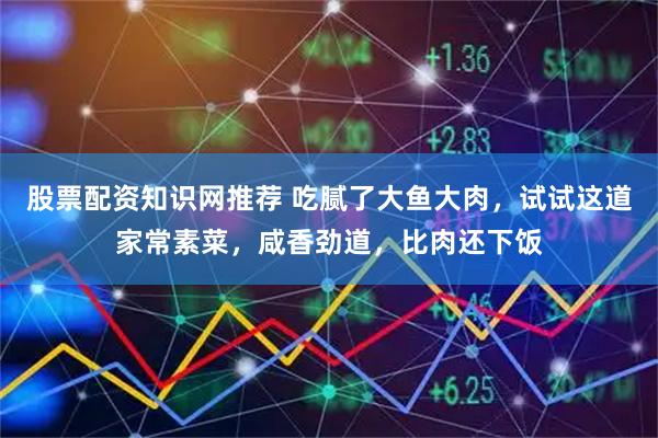 股票配资知识网推荐 吃腻了大鱼大肉，试试这道家常素菜，咸香劲道，比肉还下饭