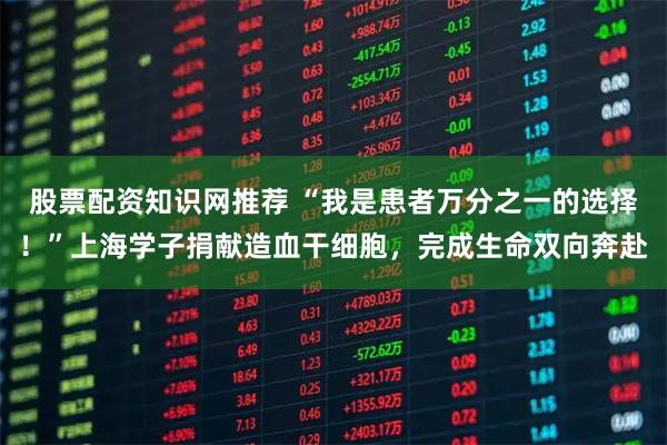 股票配资知识网推荐 “我是患者万分之一的选择！”上海学子捐献造血干细胞，完成生命双向奔赴