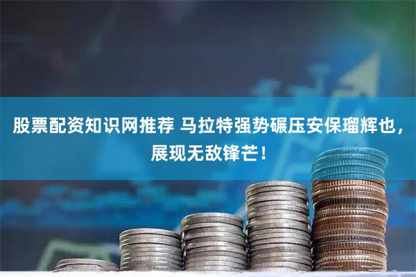 股票配资知识网推荐 马拉特强势碾压安保瑠辉也，展现无敌锋芒！