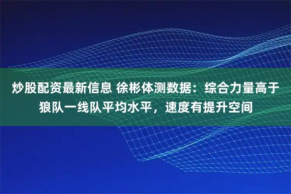 炒股配资最新信息 徐彬体测数据：综合力量高于狼队一线队平均水平，速度有提升空间