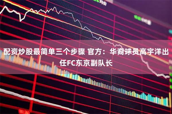 配资炒股最简单三个步骤 官方：华裔球员高宇洋出任FC东京副队长